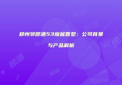 郑州邻郎酒53度酱香型：公司背景与产品解析