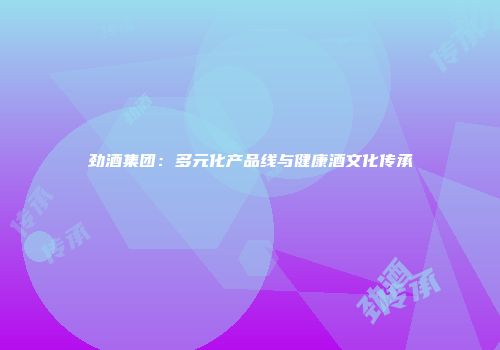 劲酒集团：多元化产品线与健康酒文化传承
