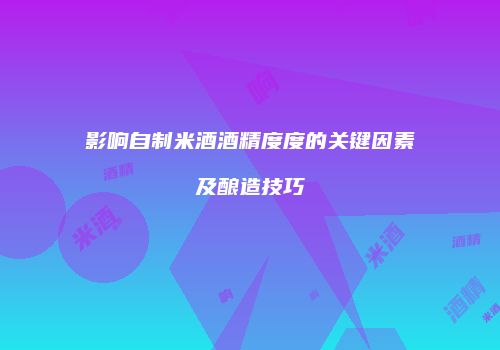影响自制米酒酒精度度的关键因素及酿造技巧