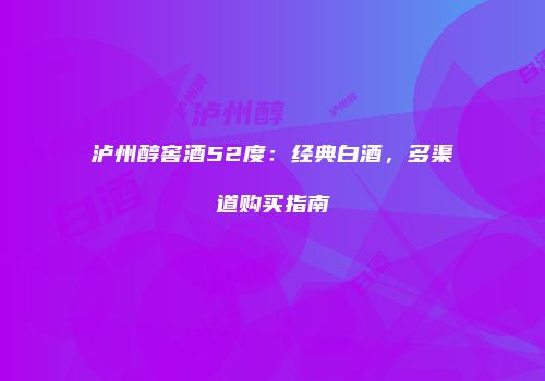 泸州醇窖酒52度：经典白酒，多渠道购买指南