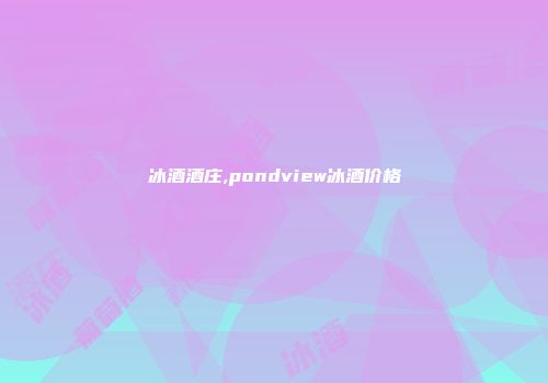 冰酒酒庄,pondview冰酒价格