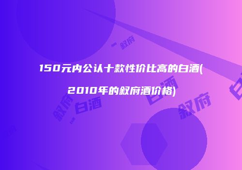 150元内公认十款性价比高的白酒(2010年的叙府酒价格)