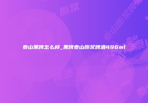 泰山黑啤怎么样_黑啤泰山原浆啤酒496ml