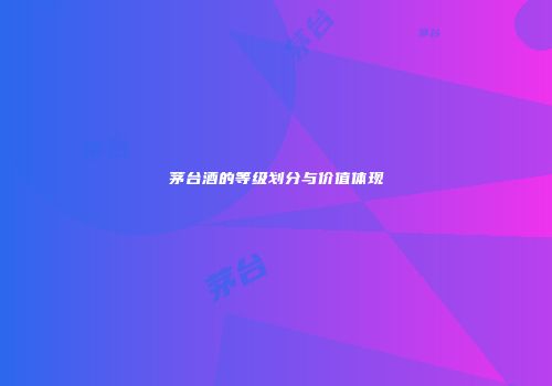 茅台酒的等级划分与价值体现