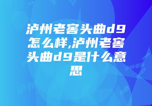 泸州老窖头曲d9怎么样,泸州老窖头曲d9是什么意思