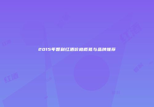 2015年智利红酒价格概览与品牌推荐