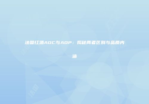 法国红酒AOC与AOP：揭秘两者区别与品质内涵