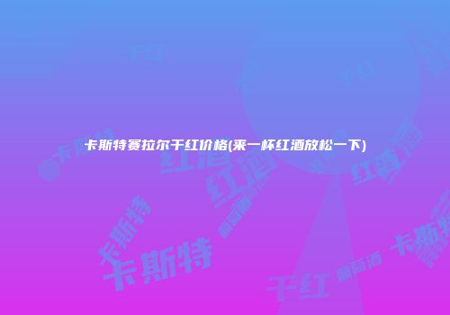 卡斯特赛拉尔干红价格(来一杯红酒放松一下)