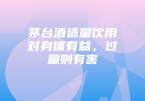 茅台酒适量饮用对身体有益，过量则有害