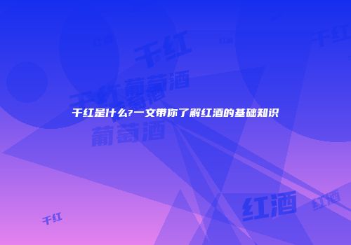 干红是什么?一文带你了解红酒的基础知识