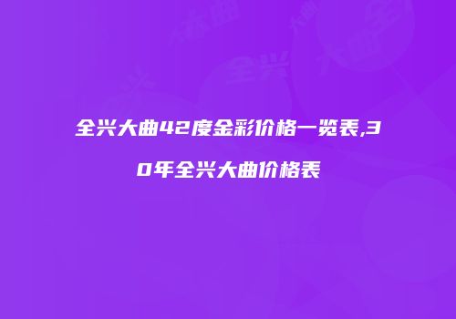 全兴大曲42度金彩价格一览表,30年全兴大曲价格表