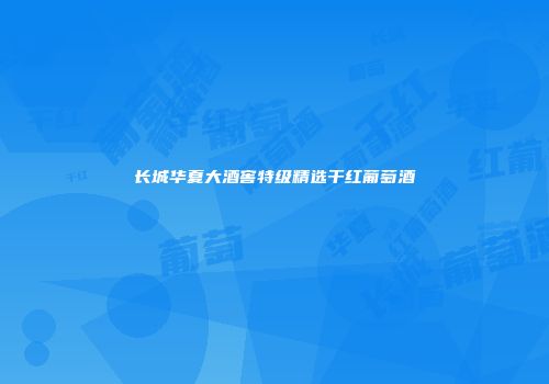 长城华夏大酒窖特级精选干红葡萄酒