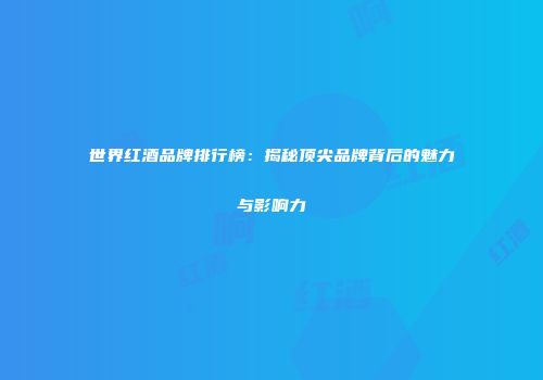 世界红酒品牌排行榜：揭秘顶尖品牌背后的魅力与影响力