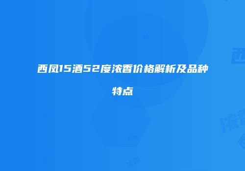 西凤15酒52度浓香价格解析及品种特点