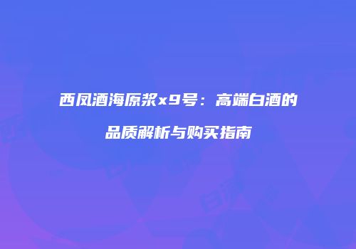 西凤酒海原浆x9号：高端白酒的品质解析与购买指南