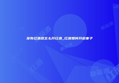 没有红酒器怎么开红酒_红酒如何开启塞子