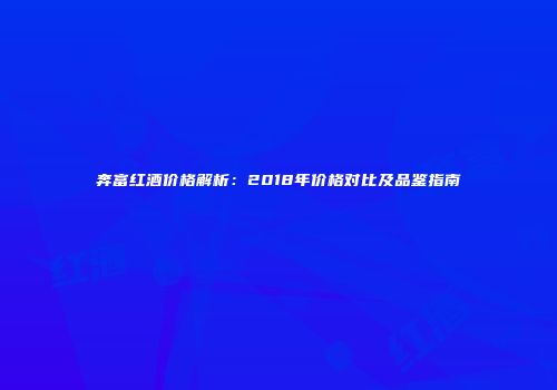奔富红酒价格解析：2018年价格对比及品鉴指南