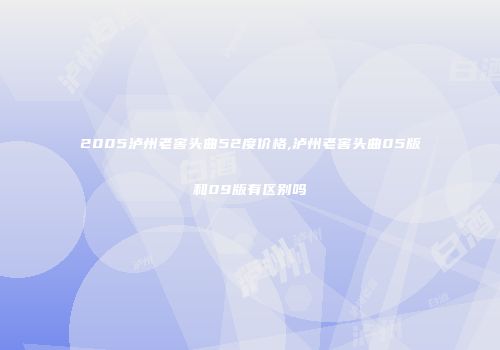 2005泸州老窖头曲52度价格,泸州老窖头曲05版和09版有区别吗