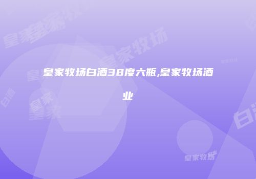 皇家牧场白酒38度六瓶,皇家牧场酒业