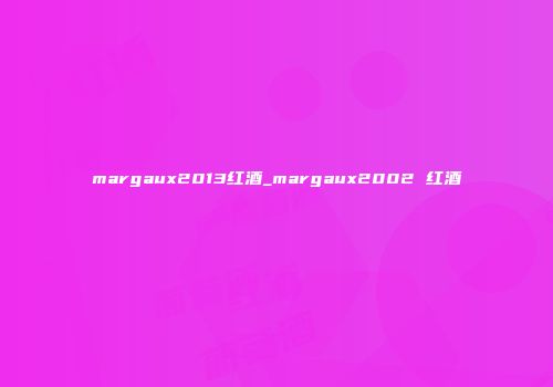 margaux2013红酒_margaux2002 红酒
