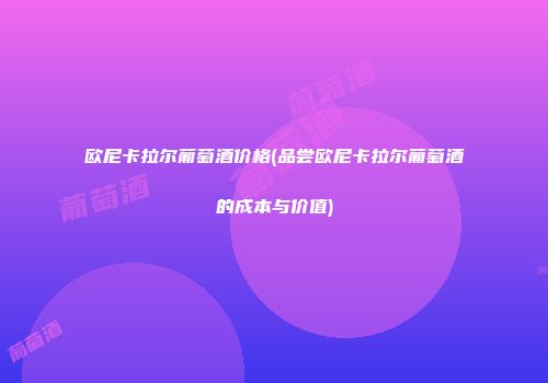 欧尼卡拉尔葡萄酒价格(品尝欧尼卡拉尔葡萄酒的成本与价值)