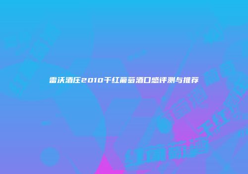 雷沃酒庄2010干红葡萄酒口感评测与推荐