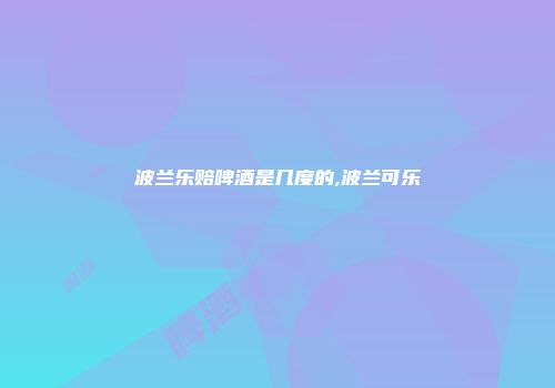 波兰乐赔啤酒是几度的,波兰可乐