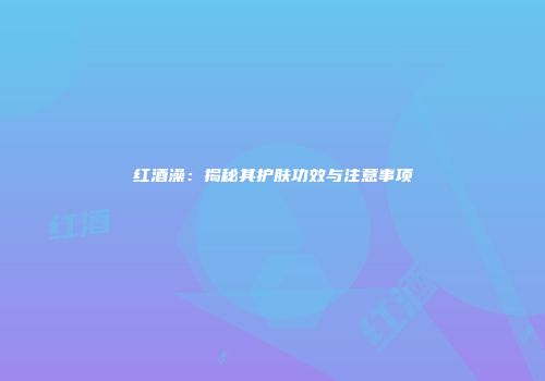 红酒澡：揭秘其护肤功效与注意事项