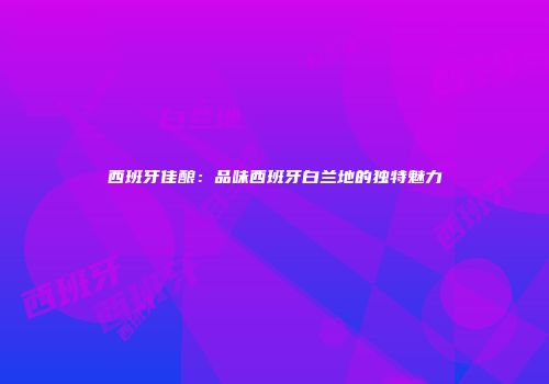 西班牙佳酿：品味西班牙白兰地的独特魅力