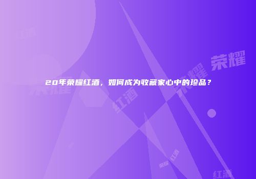 20年荣耀红酒，如何成为收藏家心中的珍品？