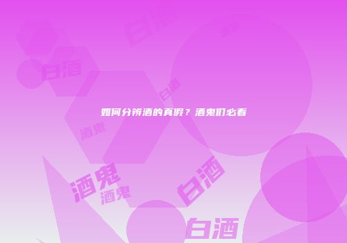 如何分辨酒的真假？酒鬼们必看