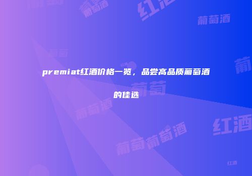 premiat红酒价格一览，品尝高品质葡萄酒的佳选