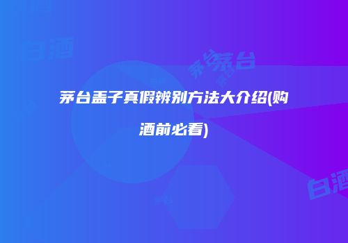 茅台盖子真假辨别方法大介绍(购酒前必看)