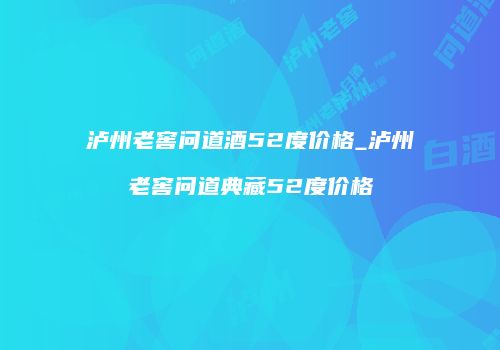 泸州老窖问道酒52度价格_泸州老窖问道典藏52度价格