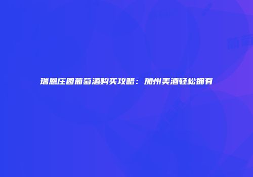 瑞恩庄园葡萄酒购买攻略：加州美酒轻松拥有