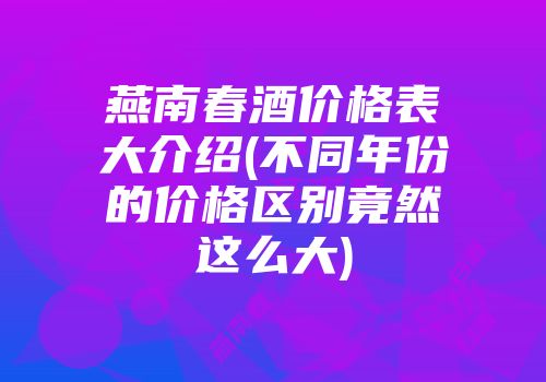 燕南春酒价格表大介绍(不同年份的价格区别竟然这么大)