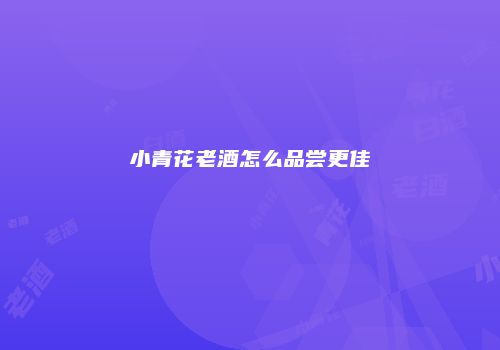 小青花老酒怎么品尝更佳
