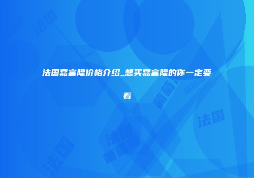 法国嘉富隆价格介绍_想买嘉富隆的你一定要看