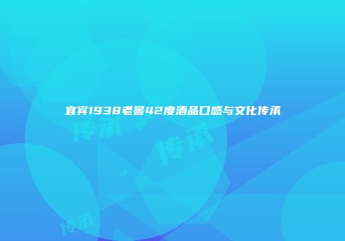 宜宾1938老窖42度酒品口感与文化传承