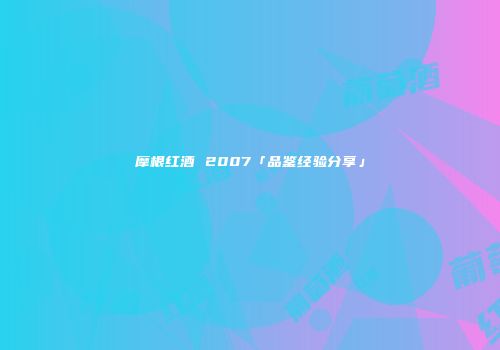摩根红酒 2007「品鉴经验分享」