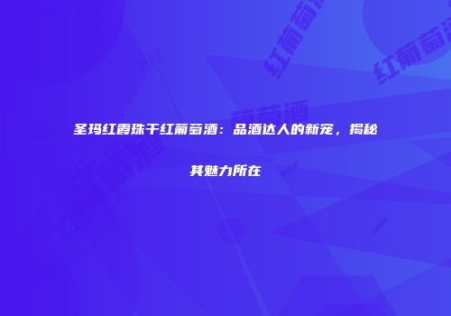 圣玛红霞珠干红葡萄酒：品酒达人的新宠，揭秘其魅力所在