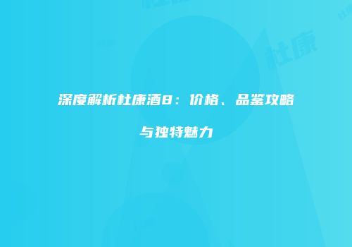 深度解析杜康酒8：价格、品鉴攻略与独特魅力