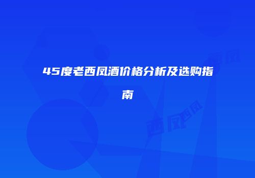 45度老西凤酒价格分析及选购指南