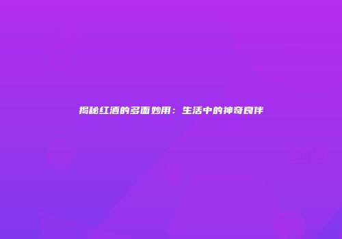 揭秘红酒的多面妙用：生活中的神奇良伴
