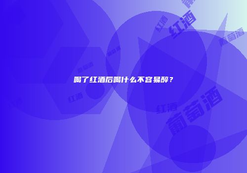 喝了红酒后喝什么不容易醉？