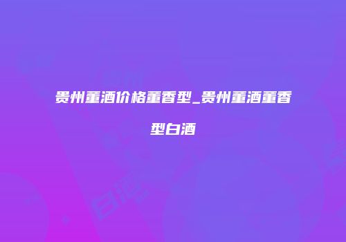 贵州董酒价格董香型_贵州董酒董香型白酒