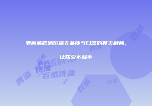 老百威啤酒价格表品质与口感的完美融合，让你爱不释手