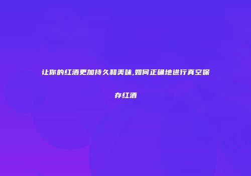 让你的红酒更加持久和美味,如何正确地进行真空保存红酒