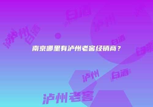 南京哪里有泸州老窖经销商？