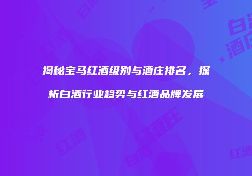 揭秘宝马红酒级别与酒庄排名，探析白酒行业趋势与红酒品牌发展